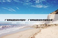 厂家网站建设技术指导？ 厂家网站建设技术指导内容？