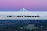 如何制作一个新闻网页（新闻网页制作手抄报）