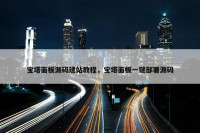 宝塔面板源码建站教程，宝塔面板一键部署源码
