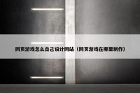 网页游戏怎么自己设计网站（网页游戏在哪里制作）