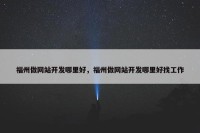 福州做网站开发哪里好，福州做网站开发哪里好找工作