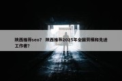 陕西推荐seo？ 陕西推荐2025年全国劳模和先进工作者？