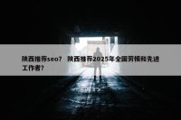 陕西推荐seo？ 陕西推荐2025年全国劳模和先进工作者？