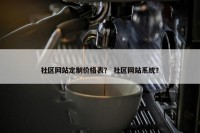 社区网站定制价格表？ 社区网站系统？