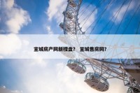 宣城房产网新楼盘？ 宣城售房网？
