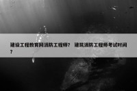 建设工程教育网消防工程师？ 建筑消防工程师考试时间？