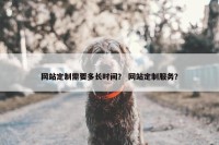 网站定制需要多长时间？ 网站定制服务？