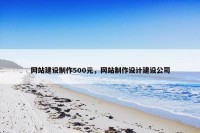 网站建设制作500元，网站制作设计建设公司