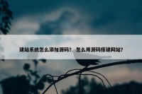 建站系统怎么添加源码？ 怎么用源码搭建网站？