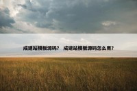 成建站模板源码？ 成建站模板源码怎么用？