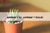 山亭网站推广广告？ 山亭网站推广广告怎么做？