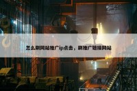 怎么刷网站推广ip点击，刷推广链接网站