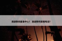 西部数码备案中心？ 西部数码客服电话？