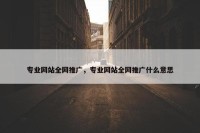 专业网站全网推广，专业网站全网推广什么意思