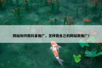 网站如何做抖音推广，怎样做自己的网站做推广?