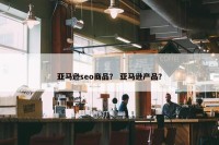 亚马逊seo商品？ 亚马逊产品？