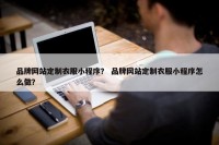 品牌网站定制衣服小程序？ 品牌网站定制衣服小程序怎么做？