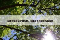 天津大型网站定制拆装，天津最大的家电拆解公司
