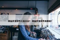 网站开发软件工具大全？ 网站开发软件有哪些？