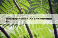 网页设计用ps剪切保存？ 网页设计用ps剪切保存图片？