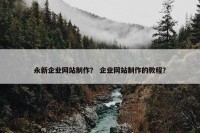 永新企业网站制作？ 企业网站制作的教程？