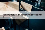 吉林网站网络推广行业？ 吉林网站网络推广行业怎么样？