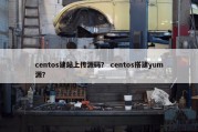 centos建站上传源码？ centos搭建yum源？