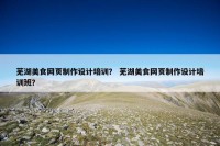 芜湖美食网页制作设计培训？ 芜湖美食网页制作设计培训班？