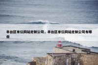 丰台区单位网站定制公司，丰台区单位网站定制公司有哪些