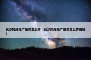 长沙网站推广服务怎么样（长沙网站推广服务怎么样赚钱）