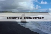 酉阳网站推广建设？ 重庆网站建设推广怎么样？