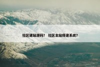 社区建站源码？ 社区主站搭建系统？