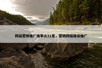 网站营销推广推举火31星，营销网站建设推广