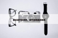 重庆梁平新闻网，梁平新闻最新新闻