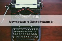如何申请ail企业邮箱（如何才能申请企业邮箱）