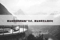潮汕米粉团购网站推广方式，潮汕米粉怎么做好吃