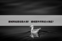 诸城网站建设路火锅？ 诸城西外环附近火锅店？