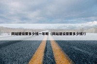 网站建设要多少钱一年呢（网站建设需要多少钱?）