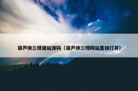 葫芦侠三楼建站源码（葫芦侠三楼网站直接打开）