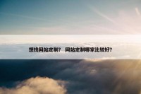 想找网站定制？ 网站定制哪家比较好？