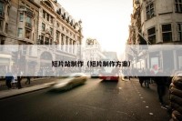 短片站制作（短片制作方案）