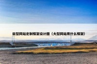巨型网站定制框架设计图（大型网站用什么框架）