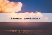 古镇网络公司？ 古镇网络公司怎么样？