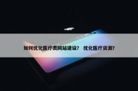 如何优化医疗类网站建设？ 优化医疗资源？