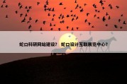 蛇口科研网站建设？ 蛇口设计互联展览中心？