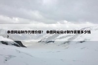 承德网站制作代理价格？ 承德网站设计制作需要多少钱？