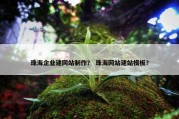 珠海企业建网站制作？ 珠海网站建站模板？