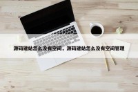源码建站怎么没有空间，源码建站怎么没有空间管理