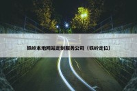 铁岭本地网站定制服务公司（铁岭定位）