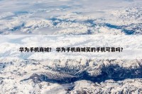 华为手机商城？ 华为手机商城买的手机可靠吗？
